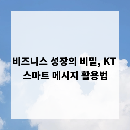 비즈니스 성장의 비밀, KT 스마트 메시지 활용법