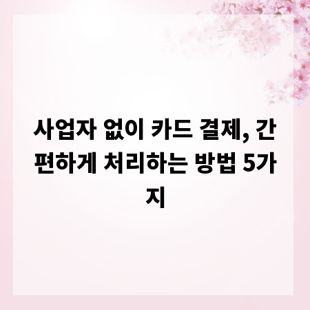 사업자 없이 카드 결제, 간편하게 처리하는 방법 5가지