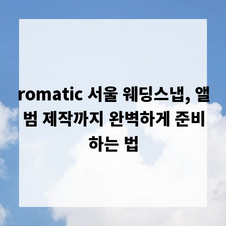 romatic 서울 웨딩스냅, 앨범 제작까지 완벽하게 준비하는 법