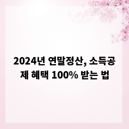 2024년 연말정산, 소득공제 혜택 100% 받는 법