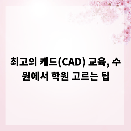 최고의 캐드(CAD) 교육, 수원에서 학원 고르는 팁