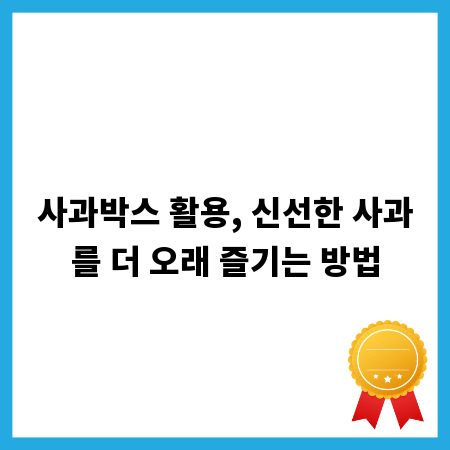 사과박스 활용, 신선한 사과를 더 오래 즐기는 방법