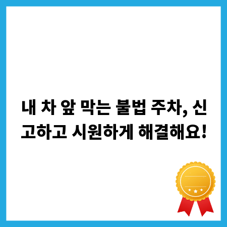 내 차 앞 막는 불법 주차, 신고하고 시원하게 해결해요!