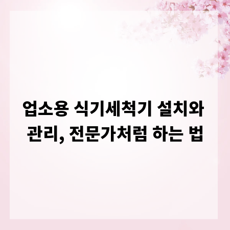 업소용 식기세척기 설치와 관리, 전문가처럼 하는 법