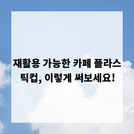 재활용 가능한 카페 플라스틱컵, 이렇게 써보세요!