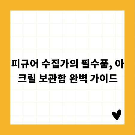 피규어 수집가의 필수품, 아크릴 보관함 완벽 가이드