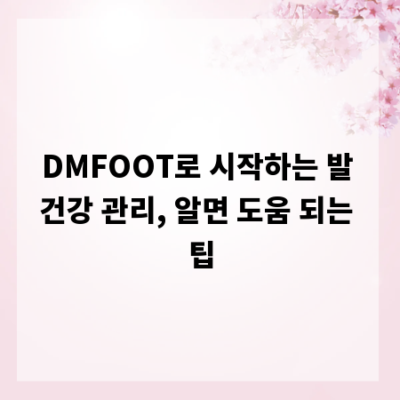 DMFOOT로 시작하는 발 건강 관리, 알면 도움 되는 팁