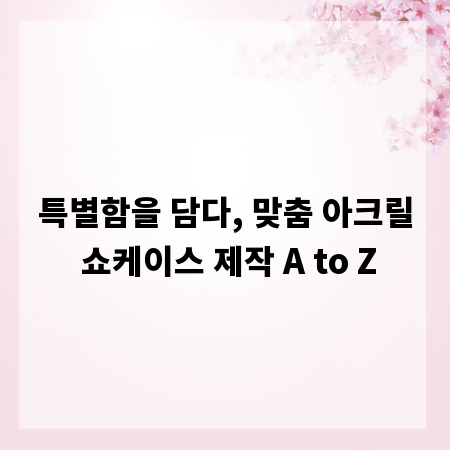 특별함을 담다, 맞춤 아크릴 쇼케이스 제작 A to Z