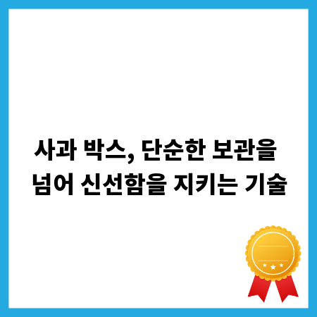 사과 박스, 단순한 보관을 넘어 신선함을 지키는 기술