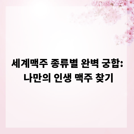 세계맥주 종류별 완벽 궁합: 나만의 인생 맥주 찾기