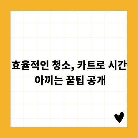 효율적인 청소, 카트로 시간 아끼는 꿀팁 공개