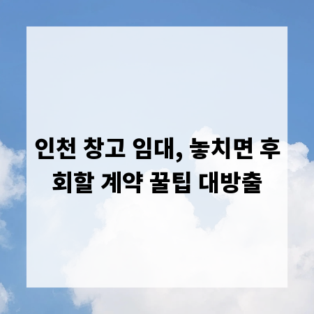 인천 창고 임대, 놓치면 후회할 계약 꿀팁 대방출