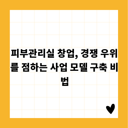 피부관리실 창업, 경쟁 우위를 점하는 사업 모델 구축 비법