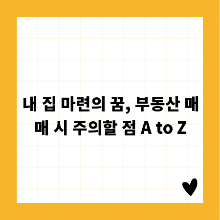 내 집 마련의 꿈, 부동산 매매 시 주의할 점 A to Z