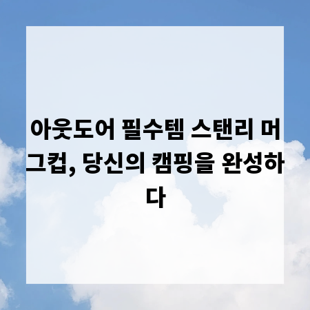 아웃도어 필수템 스탠리 머그컵, 당신의 캠핑을 완성하다