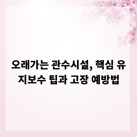 오래가는 관수시설, 핵심 유지보수 팁과 고장 예방법