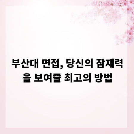 부산대 면접, 당신의 잠재력을 보여줄 최고의 방법