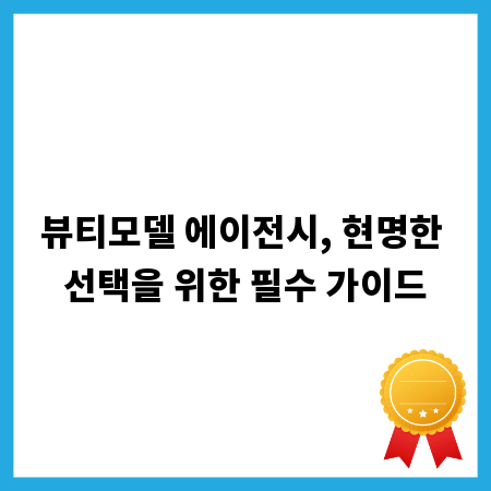 뷰티모델 에이전시, 현명한 선택을 위한 필수 가이드