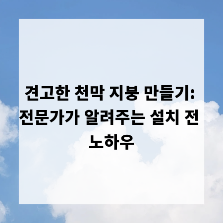 견고한 천막 지붕 만들기: 전문가가 알려주는 설치 전 노하우