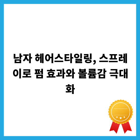 남자 헤어스타일링, 스프레이로 펌 효과와 볼륨감 극대화