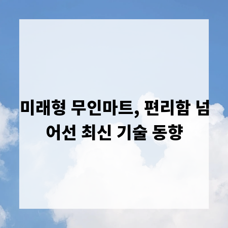 미래형 무인마트, 편리함 넘어선 최신 기술 동향