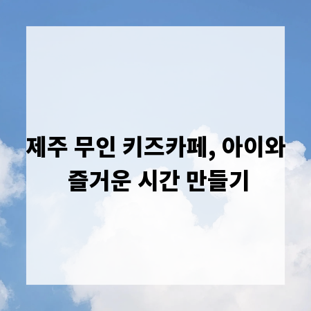 제주 무인 키즈카페, 아이와 즐거운 시간 만들기