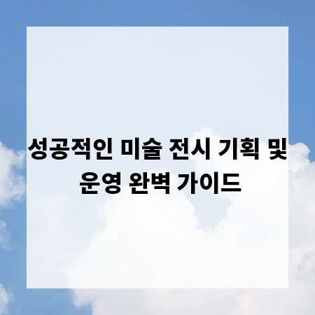 성공적인 미술 전시 기획 및 운영 완벽 가이드