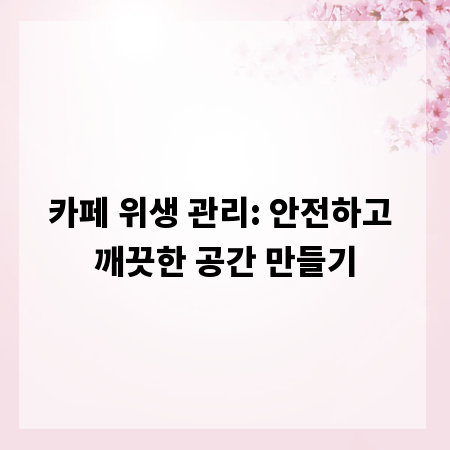 카페 위생 관리: 안전하고 깨끗한 공간 만들기