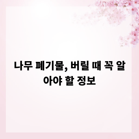 나무 폐기물, 버릴 때 꼭 알아야 할 정보