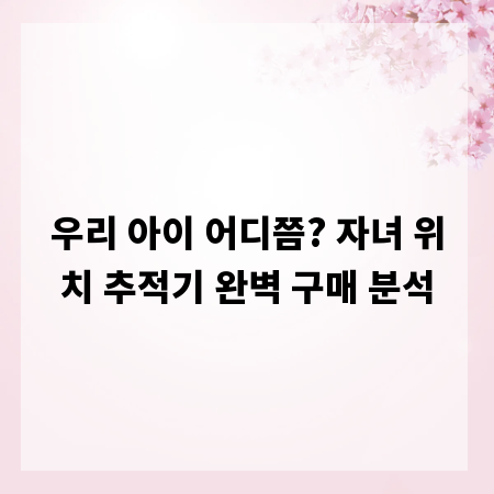 우리 아이 어디쯤? 자녀 위치 추적기 완벽 구매 분석