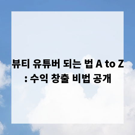 뷰티 유튜버 되는 법 A to Z: 수익 창출 비법 공개