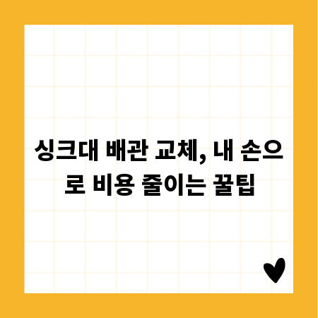 싱크대 배관 교체, 내 손으로 비용 줄이는 꿀팁