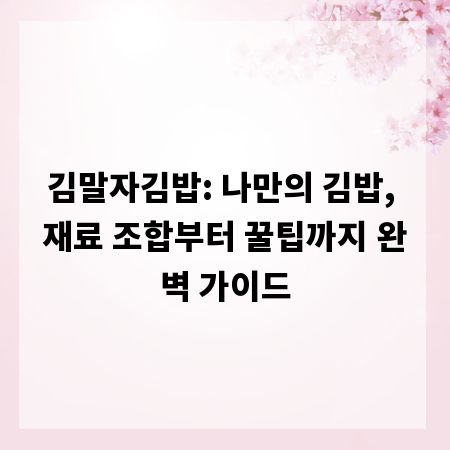 김말자김밥: 나만의 김밥, 재료 조합부터 꿀팁까지 완벽 가이드