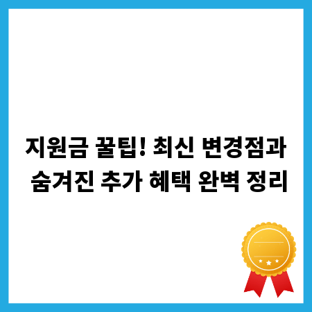 지원금 꿀팁! 최신 변경점과 숨겨진 추가 혜택 완벽 정리