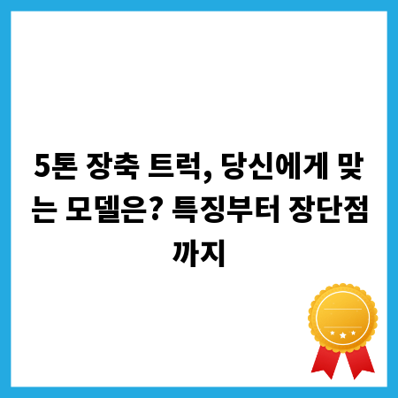 5톤 장축 트럭, 당신에게 맞는 모델은? 특징부터 장단점까지