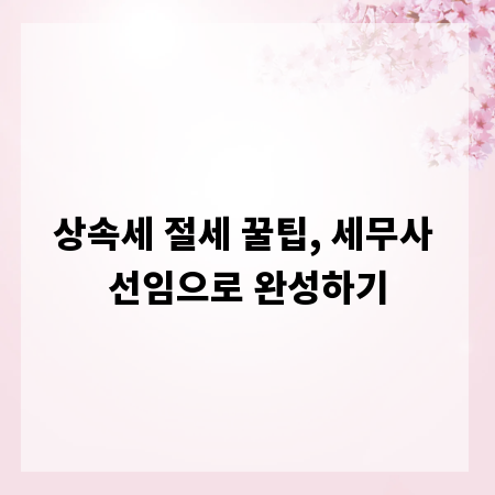 상속세 절세 꿀팁, 세무사 선임으로 완성하기