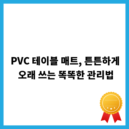 PVC 테이블 매트, 튼튼하게 오래 쓰는 똑똑한 관리법