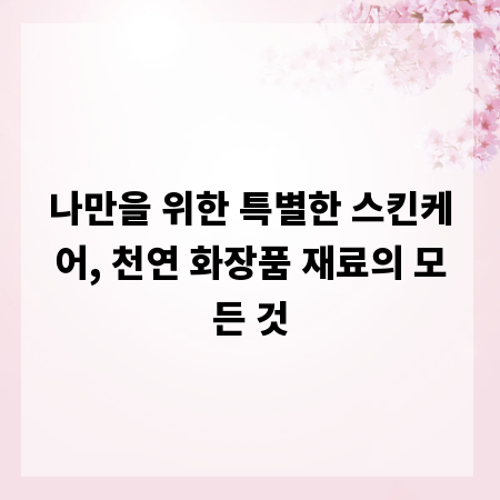 나만을 위한 특별한 스킨케어, 천연 화장품 재료의 모든 것