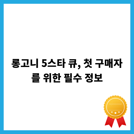 롱고니 5스타 큐, 첫 구매자를 위한 필수 정보
