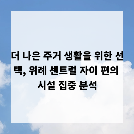 더 나은 주거 생활을 위한 선택, 위례 센트럴 자이 편의 시설 집중 분석