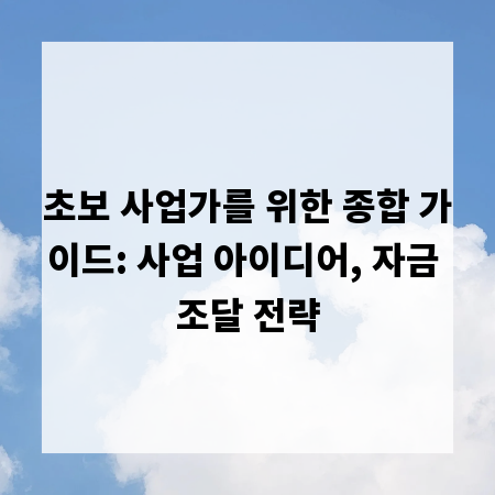 초보 사업가를 위한 종합 가이드: 사업 아이디어, 자금 조달 전략