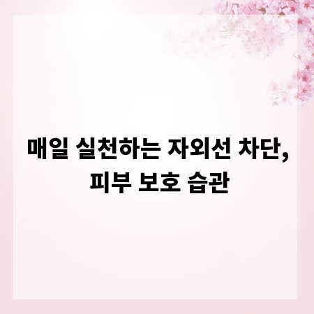 매일 실천하는 자외선 차단, 피부 보호 습관