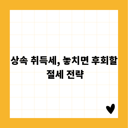 상속 취득세, 놓치면 후회할 절세 전략