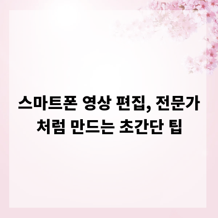 스마트폰 영상 편집, 전문가처럼 만드는 초간단 팁