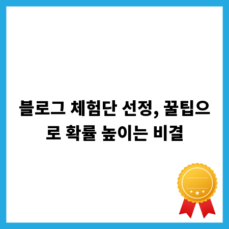 블로그 체험단 선정, 꿀팁으로 확률 높이는 비결