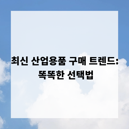 최신 산업용품 구매 트렌드: 똑똑한 선택법