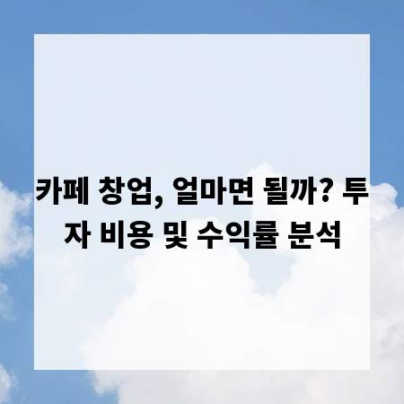 카페 창업, 얼마면 될까? 투자 비용 및 수익률 분석