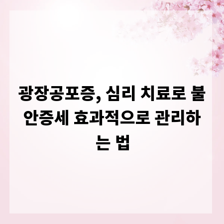 광장공포증, 심리 치료로 불안증세 효과적으로 관리하는 법
