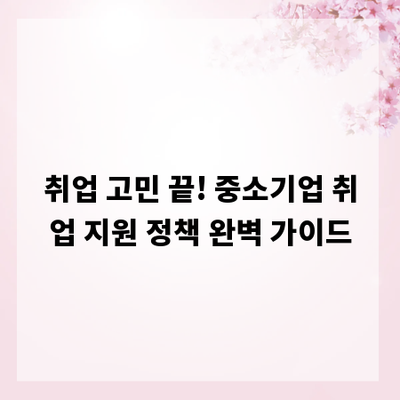 취업 고민 끝! 중소기업 취업 지원 정책 완벽 가이드