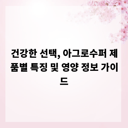 건강한 선택, 아그로수퍼 제품별 특징 및 영양 정보 가이드